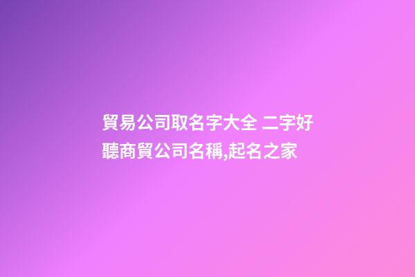 貿易公司取名字大全 二字好聽商貿公司名稱,起名之家-第1張-公司起名-玄機派